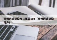 郑州网站建设专注乐云seo（郑州网站建设用户）