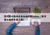 支付宝小程序开发文档获取token（支付宝小程序开发工具）