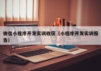 微信小程序开发实训收获（小程序开发实训报告）