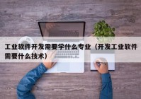 工业软件开发需要学什么专业（开发工业软件需要什么技术）