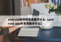 android软件开发需要学什么（android app开发需要学什么）