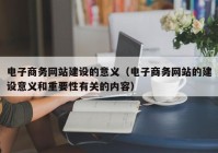 电子商务网站建设的意义（电子商务网站的建设意义和重要性有关的内容）