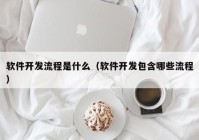 软件开发流程是什么（软件开发包含哪些流程）