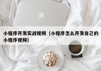 小程序开发实战视频（小程序怎么开发自己的小程序视频）