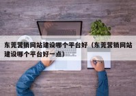 东莞营销网站建设哪个平台好（东莞营销网站建设哪个平台好一点）