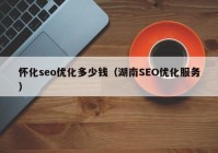 怀化seo优化多少钱（湖南SEO优化服务）