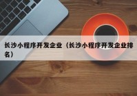 长沙小程序开发企业（长沙小程序开发企业排名）