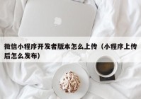 微信小程序开发者版本怎么上传（小程序上传后怎么发布）