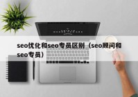 seo优化和seo专员区别（seo顾问和seo专员）