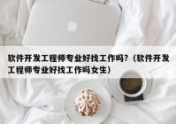 软件开发工程师专业好找工作吗?（软件开发工程师专业好找工作吗女生）