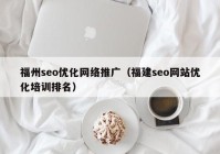 福州seo优化网络推广（福建seo网站优化培训排名）