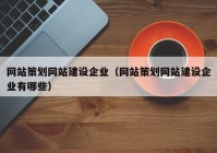 网站策划网站建设企业（网站策划网站建设企业有哪些）