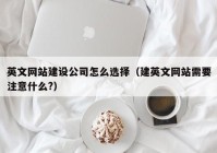 英文网站建设公司怎么选择（建英文网站需要注意什么?）