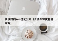 长沙好的seo优化公司（长沙SEO优化哪家好）