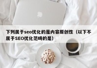 下列属于seo优化的是内容原创性（以下不属于SEO优化范畴的是）