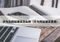 华为云网站建设怎么样（华为网站建设费用）