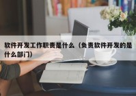 软件开发工作职责是什么（负责软件开发的是什么部门）