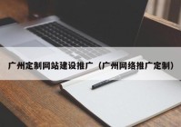 广州定制网站建设推广（广州网络推广定制）