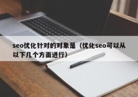 seo优化针对的对象是（优化seo可以从以下几个方面进行）