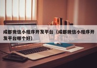 成都微信小程序开发平台（成都微信小程序开发平台哪个好）