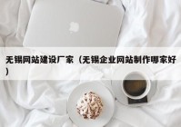 无锡网站建设厂家（无锡企业网站制作哪家好）