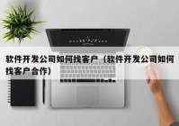 软件开发公司如何找客户（软件开发公司如何找客户合作）