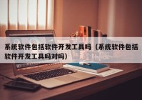 系统软件包括软件开发工具吗（系统软件包括软件开发工具吗对吗）