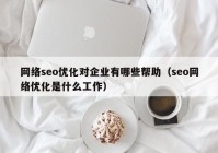 网络seo优化对企业有哪些帮助（seo网络优化是什么工作）