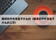 翻译软件开发是干什么的（翻译软件开发是干什么的工作）