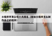 小程序开发公司十大排名（微信小程序怎么制作自己的程序）