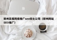 郑州百度网络推广seo优化公司（郑州网站SEO推广）