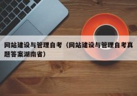 网站建设与管理自考（网站建设与管理自考真题答案湖南省）