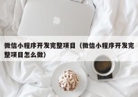 微信小程序开发完整项目（微信小程序开发完整项目怎么做）