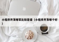 小程序开发哪家比较靠谱（小程序开发哪个好）