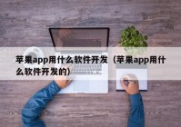 苹果app用什么软件开发（苹果app用什么软件开发的）