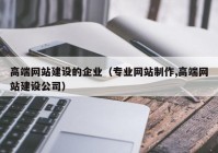 高端网站建设的企业（专业网站制作,高端网站建设公司）