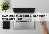 嵌入式软件开发工程师做什么（嵌入式软件开发工程师是干什么的）