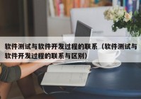 软件测试与软件开发过程的联系（软件测试与软件开发过程的联系与区别）