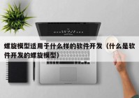 螺旋模型适用于什么样的软件开发（什么是软件开发的螺旋模型）