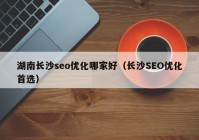 湖南长沙seo优化哪家好（长沙SEO优化首选）