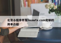 北京小程序开发huawtx.com定制的简单介绍