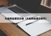 大连网站建设价格（大连网站建设制作）