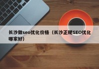 长沙做seo优化价格（长沙正规SEO优化哪家好）