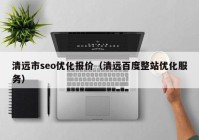 清远市seo优化报价（清远百度整站优化服务）