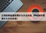 公司的网站建设费计入什么科目（网站制作费用计入什么科目）