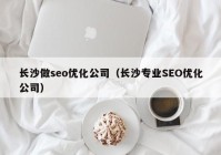 长沙做seo优化公司（长沙专业SEO优化公司）