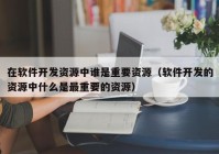 在软件开发资源中谁是重要资源（软件开发的资源中什么是最重要的资源）