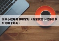 南京小程序开发哪家好（南京微信小程序开发公司哪个最好）