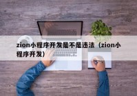 zion小程序开发是不是违法（zion小程序开发）