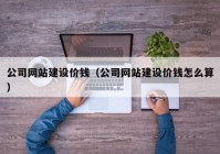 公司网站建设价钱（公司网站建设价钱怎么算）